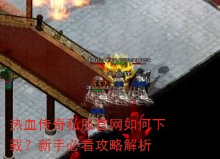 热血传奇私服官网如何下载?新手必看攻略解析 热血传奇私服官网如何下载?新手必看攻略解析