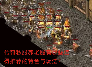 传奇私服养老服有哪些值得推荐的特色与玩法? 传奇私服养老服有哪些值得推荐的特色与玩法?