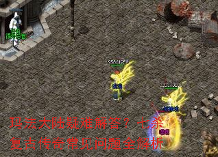 玛法大陆疑难解答?七杀复古传奇常见问题全解析 玛法大陆疑难解答?七杀复古传奇常见问题全解析