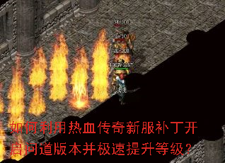 如何利用热血传奇新服补丁开启问道版本并极速提升等级? 如何利用热血传奇新服补丁开启问道版本并极速提升等级?