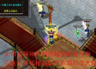 如何破解神兵利器超变BT版传奇?这份终极秘籍助你称霸玛法大陆 如何破解神兵利器超变BT版传奇?这份终极秘籍助你称霸玛法大陆