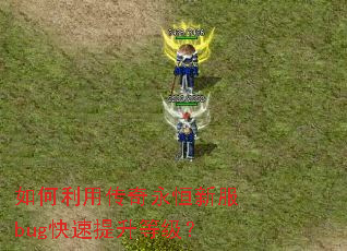 如何利用传奇永恒新服bug快速提升等级? 如何利用传奇永恒新服bug快速提升等级?