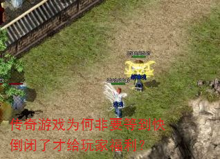 传奇游戏为何非要等到快倒闭了才给玩家福利? 传奇游戏为何非要等到快倒闭了才给玩家福利?