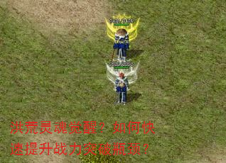 洪荒灵魂觉醒?如何快速提升战力突破瓶颈? 洪荒灵魂觉醒?如何快速提升战力突破瓶颈?