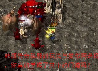 韩版传奇私服的玩法与发布网选择,你真的掌握了其中的门道吗? 韩版传奇私服的玩法与发布网选择,你真的掌握了其中的门道吗?