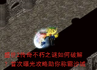 盛世2传奇不朽之谜如何破解?首次曝光攻略助你称霸沙城 盛世2传奇不朽之谜如何破解?首次曝光攻略助你称霸沙城