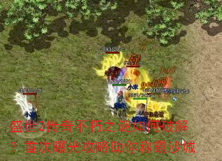 盛世2传奇不朽之谜如何破解?首次曝光攻略助你称霸沙城 盛世2传奇不朽之谜如何破解?首次曝光攻略助你称霸沙城