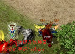 如何快速提升修神录传奇的等级与装备? 如何快速提升修神录传奇的等级与装备?