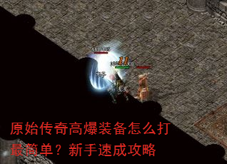 原始传奇高爆装备怎么打最简单?新手速成攻略 原始传奇高爆装备怎么打最简单?新手速成攻略