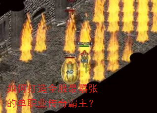 如何打造全服最嚣张的单职业传奇霸主? 如何打造全服最嚣张的单职业传奇霸主?