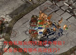 传奇私服如何快速提升等级?装备获取有哪些高效技巧? 传奇私服如何快速提升等级?装备获取有哪些高效技巧?
