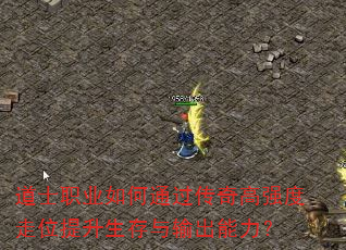 道士职业如何通过传奇高强度走位提升生存与输出能力? 道士职业如何通过传奇高强度走位提升生存与输出能力?