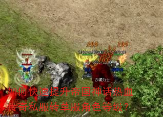 如何快速提升帝国神话热血传奇私服转单服角色等级? 如何快速提升帝国神话热血传奇私服转单服角色等级?