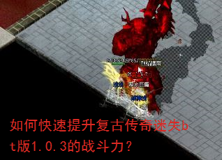 如何快速提升复古传奇迷失bt版1.0.3的战斗力? 如何快速提升复古传奇迷失bt版1.0.3的战斗力?