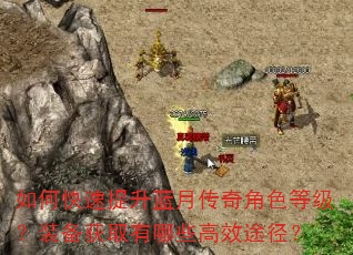 如何快速提升蓝月传奇角色等级?装备获取有哪些高效途径? 如何快速提升蓝月传奇角色等级?装备获取有哪些高效途径?