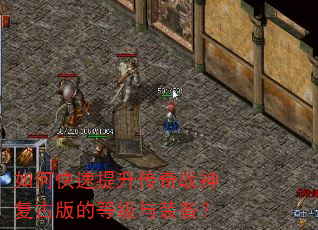 如何快速提升传奇战神复古版的等级与装备? 如何快速提升传奇战神复古版的等级与装备?
