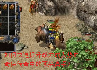 如何快速提升战力成为热血奇侠传奇中的顶尖高手? 如何快速提升战力成为热血奇侠传奇中的顶尖高手?
