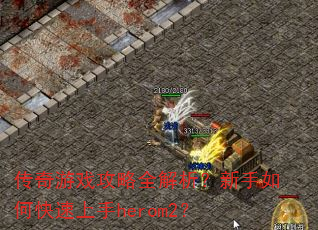 传奇游戏攻略全解析?新手如何快速上手herom2? 传奇游戏攻略全解析?新手如何快速上手herom2?
