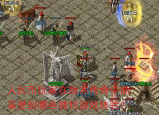人民币玩家在版本传奇中能享受到哪些独特游戏体验? 人民币玩家在版本传奇中能享受到哪些独特游戏体验?