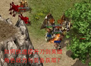 如何快速提升刀剑英雄角色战力与装备获取? 如何快速提升刀剑英雄角色战力与装备获取?