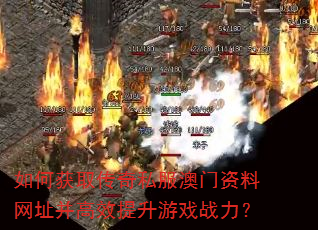 如何获取传奇私服澳门资料网址并高效提升游戏战力? 如何获取传奇私服澳门资料网址并高效提升游戏战力?