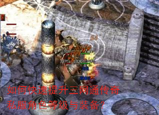 如何快速提升三网通传奇私服角色等级与装备? 如何快速提升三网通传奇私服角色等级与装备?