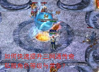 如何快速提升三网通传奇私服角色等级与装备? 如何快速提升三网通传奇私服角色等级与装备?