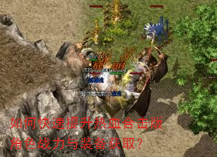 如何快速提升热血合击版角色战力与装备获取? 如何快速提升热血合击版角色战力与装备获取?