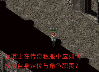 玩道士在传奇私服中应如何找准自身定位与角色职责? 玩道士在传奇私服中应如何找准自身定位与角色职责?