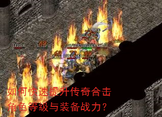 如何快速提升传奇合击角色等级与装备战力? 如何快速提升传奇合击角色等级与装备战力?