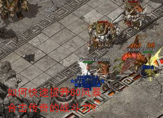 如何快速提升80风暴合击传奇的战斗力? 如何快速提升80风暴合击传奇的战斗力?