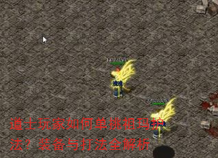 道士玩家如何单挑祖玛护法?装备与打法全解析 道士玩家如何单挑祖玛护法?装备与打法全解析