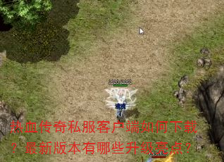 热血传奇私服客户端如何下载?最新版本有哪些升级亮点? 热血传奇私服客户端如何下载?最新版本有哪些升级亮点?