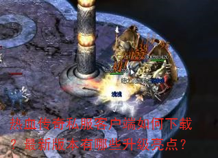 热血传奇私服客户端如何下载?最新版本有哪些升级亮点? 热血传奇私服客户端如何下载?最新版本有哪些升级亮点?