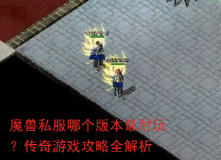 魔兽私服哪个版本最耐玩?传奇游戏攻略全解析 魔兽私服哪个版本最耐玩?传奇游戏攻略全解析