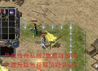热血传奇私服2免费版如何快速升级与获取顶级装备? 热血传奇私服2免费版如何快速升级与获取顶级装备?