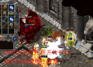 如何快速提升新开传奇私服内功版的角色战力? 如何快速提升新开传奇私服内功版的角色战力?