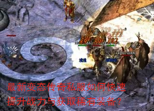 最新变态传奇私服如何快速提升战力与获取稀有装备? 最新变态传奇私服如何快速提升战力与获取稀有装备?