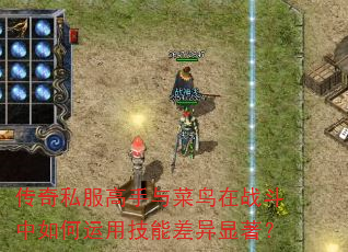 传奇私服高手与菜鸟在战斗中如何运用技能差异显著? 传奇私服高手与菜鸟在战斗中如何运用技能差异显著?