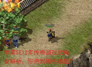 苹果SE12年传奇游戏攻略全解析,你遇到哪些难题? 苹果SE12年传奇游戏攻略全解析,你遇到哪些难题?