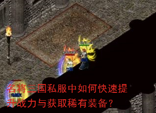 名将三国私服中如何快速提升战力与获取稀有装备? 名将三国私服中如何快速提升战力与获取稀有装备?