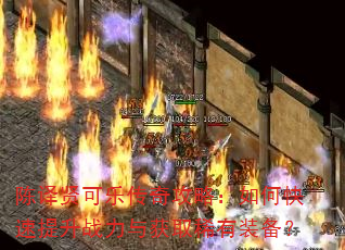 陈译贤可乐传奇攻略:如何快速提升战力与获取稀有装备? 陈译贤可乐传奇攻略:如何快速提升战力与获取稀有装备?