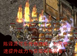 陈译贤可乐传奇攻略:如何快速提升战力与获取稀有装备? 陈译贤可乐传奇攻略:如何快速提升战力与获取稀有装备?