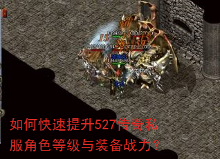 如何快速提升527传奇私服角色等级与装备战力? 如何快速提升527传奇私服角色等级与装备战力?