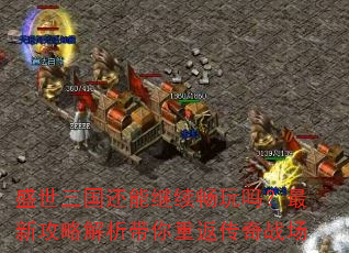 盛世三国还能继续畅玩吗?最新攻略解析带你重返传奇战场 盛世三国还能继续畅玩吗?最新攻略解析带你重返传奇战场