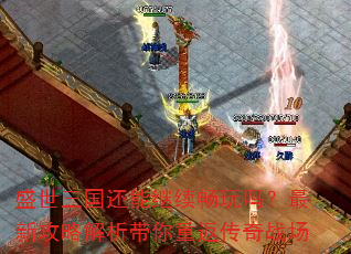 盛世三国还能继续畅玩吗?最新攻略解析带你重返传奇战场 盛世三国还能继续畅玩吗?最新攻略解析带你重返传奇战场