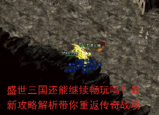 盛世三国还能继续畅玩吗?最新攻略解析带你重返传奇战场 盛世三国还能继续畅玩吗?最新攻略解析带你重返传奇战场