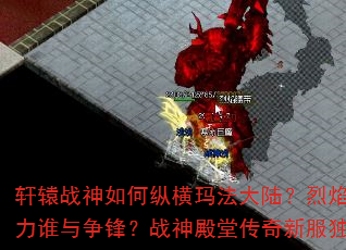 轩辕战神如何纵横玛法大陆?烈焰裁决的真正威力谁与争锋?战神殿堂传奇新服独家攻略大揭秘 轩辕战神如何纵横玛法大陆?烈焰裁决的真正威力谁与争锋?战神殿堂传奇新服独家攻略大揭秘