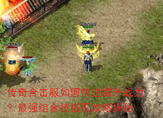 传奇合击服如何快速提升战力?最强组合技搭配攻略揭秘 传奇合击服如何快速提升战力?最强组合技搭配攻略揭秘