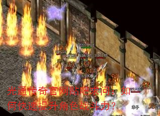 光通传奇官网贴吧求问:如何快速提升角色战斗力? 光通传奇官网贴吧求问:如何快速提升角色战斗力?